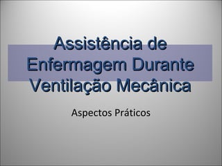 Assistência deAssistência de
Enfermagem DuranteEnfermagem Durante
Ventilação MecânicaVentilação Mecânica
Aspectos PráticosAspectos Práticos
 
