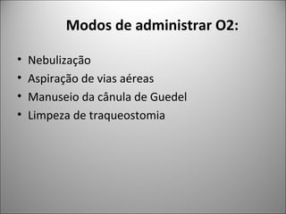 Modos de administrar O2:
• Nebulização
• Aspiração de vias aéreas
• Manuseio da cânula de Guedel
• Limpeza de traqueostomia
 