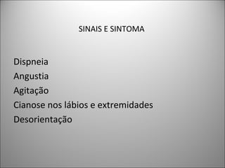 SINAIS E SINTOMA
Dispneia
Angustia
Agitação
Cianose nos lábios e extremidades
Desorientação
 