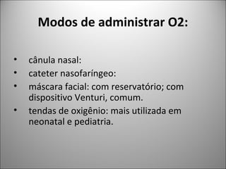 Modos de administrar O2:
• cânula nasal:
• cateter nasofaríngeo:
• máscara facial: com reservatório; com
dispositivo Venturi, comum.
• tendas de oxigênio: mais utilizada em
neonatal e pediatria.
 