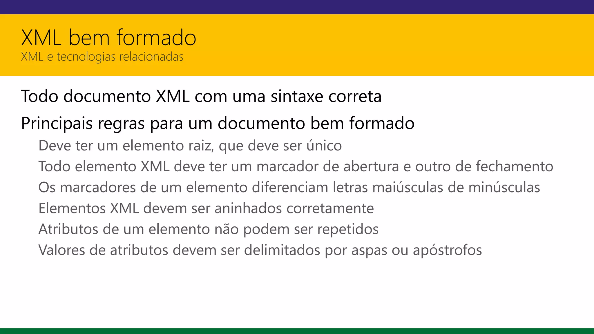 XML bem formado
XML e tecnologias relacionadas
Todo documento XML com uma sintaxe correta
Principais regras para um documento bem formado
Deve ter um elemento raiz, que deve ser único
Todo elemento XML deve ter um marcador de abertura e outro de fechamento
Os marcadores de um elemento diferenciam letras maiúsculas de minúsculas
Elementos XML devem ser aninhados corretamente
Atributos de um elemento não podem ser repetidos
Valores de atributos devem ser delimitados por aspas ou apóstrofos
 