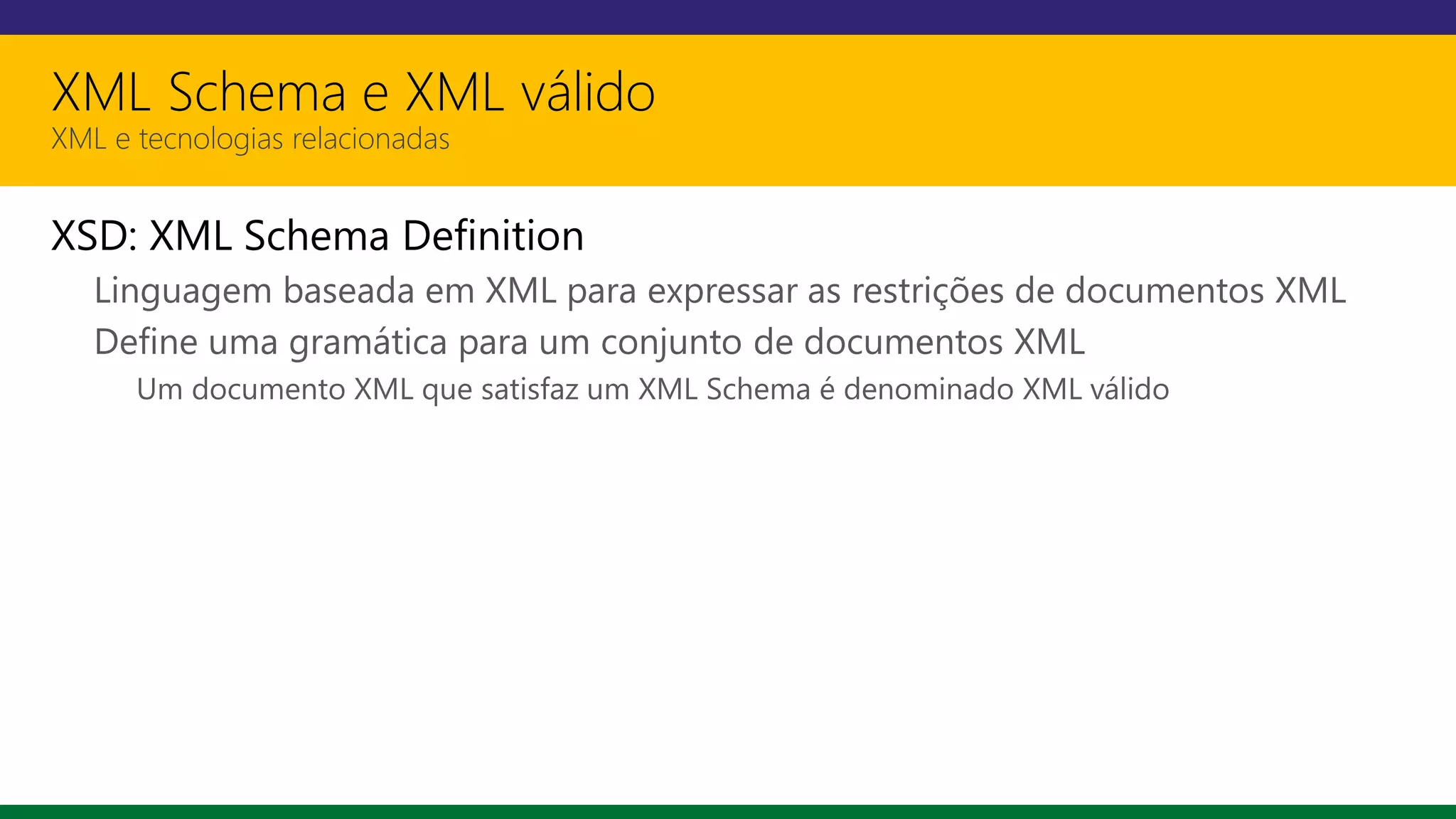 XML Schema e XML válido
XML e tecnologias relacionadas
XSD: XML Schema Definition
Linguagem baseada em XML para expressar as restrições de documentos XML
Define uma gramática para um conjunto de documentos XML
Um documento XML que satisfaz um XML Schema é denominado XML válido
 