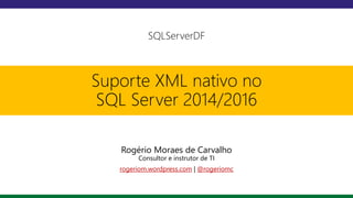 SQLServerDF
Suporte XML nativo no
SQL Server 2014/2016
Rogério Moraes de Carvalho
Consultor e instrutor de TI
rogeriom.wordpress.com | @rogeriomc
 