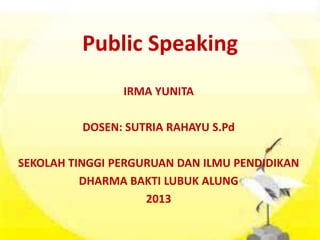 Public Speaking
IRMA YUNITA
DOSEN: SUTRIA RAHAYU S.Pd
SEKOLAH TINGGI PERGURUAN DAN ILMU PENDIDIKAN
DHARMA BAKTI LUBUK ALUNG
2013
 