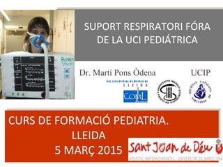 SUPORT RESPIRATORI FÓRA
DE LA UCI PEDIÁTRICA
Dr. Martí Pons Òdena UCIP
CURS DE FORMACIÓ PEDIATRIA.
LLEIDA
5 MARÇ 2015
 