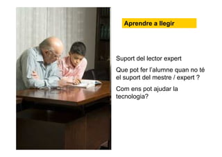 Suport del lector expert
Que pot fer l’alumne quan no té
el suport del mestre / expert ?
Com ens pot ajudar la
tecnologia?
Aprendre a llegir
 