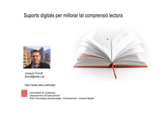 Suports digitals per millorar la comprensió lectora
Joaquin Fonoll
jfonoll@xtec.cat
http://www.xtec.cat/dnee/
Generalitat de Catalunya
Departament d'Ensenyament
Àrea Tecnologia Aprenentatge i Coneixement - Inclusió Digital
 