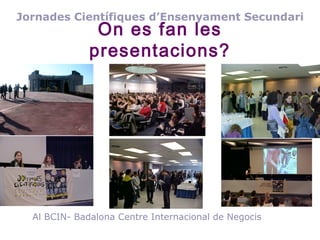 Jornades Científiques d’Ensenyament Secundari

On es fan les
presentacions?

Al BCIN- Badalona Centre Internacional de Negocis

 