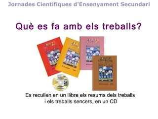 Jornades Científiques d’Ensenyament Secundari

Què es fa amb els treballs?

Es recullen en un llibre els resums dels treballs
i els treballs sencers, en un CD

 