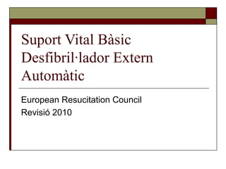 Suport Vital Bàsic
Desfibril·lador Extern
Automàtic
European Resucitation Council
Revisió 2010
 
