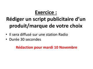 Exercice :
Rédiger un script publicitaire d’un
produit/marque de votre choix
• Il sera diffusé sur une station Radio
• Durée 30 secondes
Rédaction pour mardi 10 Novembre
 