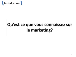 Introduction
4
Qu’est ce que vous connaissez sur
le marketing?
 