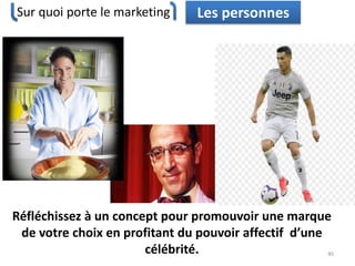 Sur quoi porte le marketing
40
Les personnes
Réfléchissez à un concept pour promouvoir une marque
de votre choix en profitant du pouvoir affectif d’une
célébrité.
 