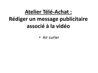 Atelier Télé-Achat :
Rédiger un message publicitaire
associé à la vidéo
• Air curler
 