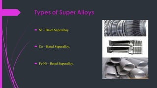 Types of Super Alloys
 Ni – Based Superalloy.
 Co – Based Superalloy.
 Fe-Ni – Based Superalloy.
 