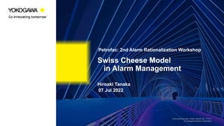 | Document Number 12345 | Month DD, YYYY |
© Yokogawa Electric Corporation
Swiss Cheese Model
in Alarm Management
07 Jul 2022
Hiroaki Tanaka
Petrofac: 2nd Alarm Rationalization Workshop
 