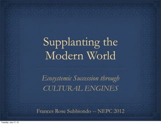 Supplanting the
                         Modern World
                         Ecosystemic Succession through
                         CULTURAL ENGINES

                       Frances Rose Subbiondo -- NEPC 2012
Tuesday, July 17, 12
 