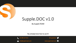 Supple.DOC v1.0 
You already know how to use it! 
+32 485 16 76 23 
@suppleteam 
By Supple.TEAM 
info@supple-team.com 
www.supple-team.com 
 