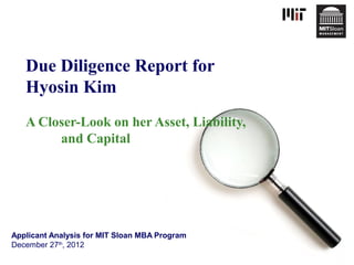Due Diligence Report for
   Hyosin Kim
   A Closer-Look on her Asset, Liability,
        and Capital




Applicant Analysis for MIT Sloan MBA Program
December 27th, 2012
 