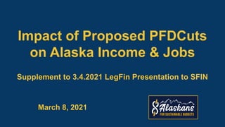 Impact of Proposed PFDCuts
on Alaska Income & Jobs
Supplement to 3.4.2021 LegFin Presentation to SFIN
March 8, 2021
 