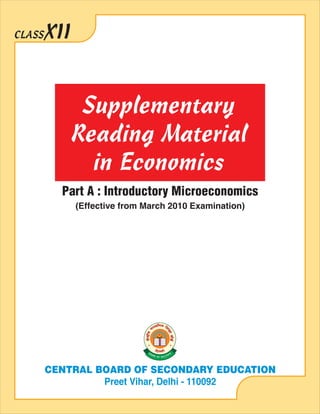 CLASS   XII


               Supplementary
              Reading Material
                in Economics
          Part A : Introductory Microeconomics
              (Effective from March 2010 Examination)




        CENTRAL BOARD OF SECONDARY EDUCATION
                 Preet Vihar, Delhi - 110092
 