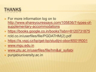THANKS
 For more information log on to
http://www.shareyouressays.com/105836/7-types-of-
supplementary-accommodations
 https://books.google.co.in/books?isbn=8120731875
 rcld.co.in/userfiles/file/PGDATHM(2).pdf
 https://is.vspj.cz/bp/get-bp/studijni-obor/6501R001
 www.mgu.edu.in
 www.ptu.ac.in/userfiles/file/hm&al_syllabi
 punjabiuniversity.ac.in
 