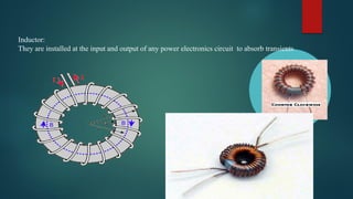 Inductor:
They are installed at the input and output of any power electronics circuit to absorb transients
 