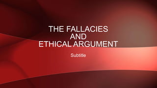 Subtitle
THE FALLACIES
AND
ETHICAL ARGUMENT
 