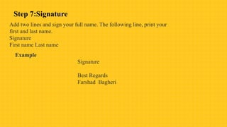 Step 7:Signature
Add two lines and sign your full name. The following line, print your
first and last name.
Signature
First name Last name
Example
Signature
Best Regards
Farshad Bagheri
 