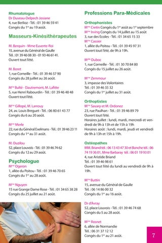 Rhumatologue                                          Professions Para-Médicales
Dr Duveau-Delpech Josiane
4, rue Berlioz - Tél. : 01 39 46 59 41                Orthophonistes
Congés du 1er au 19 août.                             Mme Cretin Congés du 1er août au 1er septembre
                                                      Mme Irving Congés du 14 juillet au 15 août
Masseurs-Kinésithérapeutes                            3, rue des Ecoles - Tél. : 01 34 65 15 33
                                                      Mme Cassier
M. Berquin - Mme Euverte-Roi                          1, allée du Poitou - Tél. : 01 39 45 97 31
15, avenue du Général de Gaulle                       Ouvert tout l’été, de 9h à 19h.
Tél. : 01 39 46 08 30 - 01 93 46 61 41.
Ouvert tout l’été.                                    Melle Duboc
                                                      1, rue Corneille - Tél. : 01 30 70 84 80
M. Boret                                              Congés du 15 juillet au 26 août.
1, rue Corneille - Tél. : 01 39 46 57 90
Congés du 28 juillet au 26 août.                      Mme Zemmour
                                                      3, impasse des Volontaires
Mme Bulté - Dautremont, M. Lafitte                    Tél. : 01 39 46 35 32
5, rue Henri Rabourdin - Tél. : 01 39 46 48 48        Congés du 1er juillet au 31 août.
Ouvert tout l’été.
                                                      Orthoptistes
Mme Gillopé, M. Larrouy                               Mme Savary et M. Ordonez
24, av. Louis Breguet - Tél. : 06 80 61 43 77         23, rue Paulhan - Tél. : 01 39 46 89 79
Congés du 6 au 20 août.                               Ouvert tout l’été.
                                                      Horaires juillet : lundi, mardi, mercredi et ven-
Mme Merle                                             dredi de 9h à 13h et de 15h à 19h
22, rue du Général Exelmans - Tél. : 01 39 46 23 11   Horaires août : lundi, mardi, jeudi et vendredi
Congés du 1er au 31 août.                             de 9h à 13h et 15h à 19h.

M. Ouzilou                                            Ostéopathes
52, place Louvois - Tél. : 01 39 46 74 62             MM. Briand tél. : 06 13 43 47 30 et Bonche tél. : 06
Congés du 12 au 29 août.                              74 19 36 01, Mme Barbaray tél. : 06 01 19 93 01
                                                      4, rue Aristide Briand
Psychologue                                           Tél. : 01 39 46 98 61
Mme Ogeron                                            Ouvert tout l’été du lundi au vendredi de 9h à
1, allée du Poitou - Tél. : 01 39 46 70 65            19h.
Congés du 1er au 28 août.
                                                      Mme Buttin
Mme Nguyen                                            15, avenue du Général de Gaulle
15 rue Grange Dame Rose - Tél. : 01 34 65 38 28       Tél. : 06 14 86 00 32
Congés du 25 juillet au 21 août.                      Congés du 1er au 16 août.

                                                      Dr d’Avray
                                                      52, place Louvois - Tél. : 01 39 46 74 68
                                                      Congés du 5 au 28 août.

                                                      Mme Rosnet
                                                      6, allée de Normandie
                                                      Tél. : 06 31 37 12 12
                                                      Congés du 1er au 21 août.                          7
 