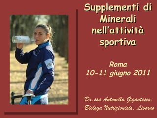 Supplementi di Minerali nell’attività sportiva Roma 10-11 giugno 2011 Dr.ssa Antonella Gigantesco, Biologa Nutrizionista, Livorno 