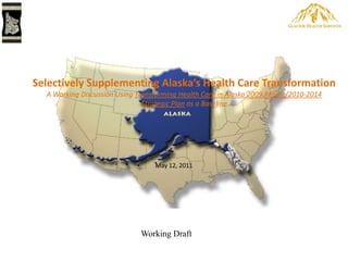 Selectively Supplementing Alaska’s Health Care TransformationA Working Discussion Using Transforming Health Care in Alaska 2009 Report/2010-2014 Strategic Plan as a Baseline May 12, 2011 Working Draft 