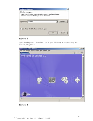 Figure 2

    The Workspace Launcher lets you choose a directory to
    store projects.




    Figure 3




                                                            10
© Copyright Y. Daniel Liang, 2005
 