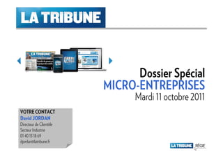 Dossier Spécial
                         MICRO-ENTREPRISES
                               Mardi 11 octobre 2011
VOTRE CONTACT
David JORDAN
Directeur de Clientèle
Secteur Industrie
01 40 13 18 69
djordan@latribune.fr
                                               16 Mai 2011
 