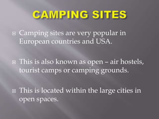  Camping sites are very popular in
European countries and USA.
 This is also known as open – air hostels,
tourist camps or camping grounds.
 This is located within the large cities in
open spaces.
 