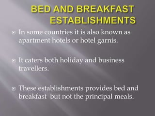  In some countries it is also known as
apartment hotels or hotel garnis.
 It caters both holiday and business
travellers.
 These establishments provides bed and
breakfast but not the principal meals.
 