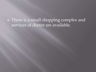  There is a small shopping complex and
services of doctor are available.
 