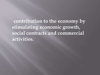 contribution to the economy by
stimulating economic growth,
social contracts and commercial
activities.
 
