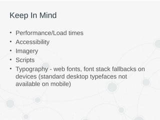 Keep In Mind
• Performance/Load times
• Accessibility
• Imagery
• Scripts
• Typography - web fonts, font stack fallbacks on
devices (standard desktop typefaces not
available on mobile)
 