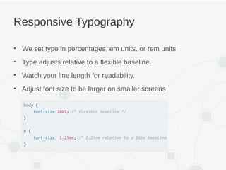 Responsive Typography
• We set type in percentages, em units, or rem units
• Type adjusts relative to a flexible baseline.
• Watch your line length for readability.
• Adjust font size to be larger on smaller screens
 