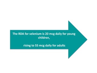 The RDA for selenium is 20 mcg daily for young
children,
rising to 55 mcg daily for adults
 