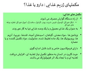 ‫غذایی‬‫یم‬‫ر‬‫ژ‬‫مکملهای‬:‫غذا؟‬‫یا‬ ‫و‬‫دار‬
‫غذایی‬ ‫های‬ ‫مکمل‬:
•‫شوند‬ ‫می‬‫مصرف‬ ‫ش‬‫ر‬‫گوا‬ ‫دستگاه‬ ‫اه‬‫ر‬‫از‬
–‫اکی‬‫ر‬‫خو‬‫شکل‬:‫و‬،‫قطره‬،‫اکی‬‫ر‬‫خو‬‫ل‬‫آمپو‬،‫ل‬‫ژ‬‫سافت‬،‫ل‬‫انو‬‫ر‬‫گ‬،‫پودر‬،‫شربت‬،‫قرص‬،‫ل‬‫کپسو‬‫قه‬‫ر‬
‫اکی‬‫ر‬‫خو‬‫های‬
•‫ند‬‫و‬‫ر‬‫نمی‬ ‫کار‬ ‫به‬ ‫تنها‬ ‫غذایی‬‫وعده‬ ‫یک‬ ‫یا‬‫و‬ ‫معمولی‬ ‫غذای‬‫یک‬ ‫عنوان‬ ‫به‬
•‫آن‬ ،‫چربیها‬ ،‫قندها‬ ،‫آمینه‬ ‫اسیدهای‬ ،‫گیاهان‬،‫معدنی‬‫مواد‬، ‫ها‬ ‫ویتامین‬‫زیم‬
‫ک‬‫تکمیل‬ ‫مواد‬ ،‫متابولیت‬،‫شده‬ ‫تغلیظ‬ ‫ماده‬‫یک‬ ،‫ها‬ ‫بیوتیک‬‫و‬‫پر‬ ،‫ها‬‫یا‬ ‫و‬ ‫ننده‬
‫ه‬‫ر‬‫عصا‬
•‫ی‬‫گیر‬‫ه‬‫ز‬‫اندا‬‫قابل‬ ‫ثابت‬‫و‬‫خاص‬ ‫ن‬‫فرموالسیو‬ ‫ای‬‫ر‬‫دا‬
•‫ی‬‫ر‬‫د‬ ‫ایش‬‫ز‬‫اف‬،‫ای‬ ‫تغذیه‬ ‫نیاز‬ ‫تکمیل‬ ‫ر‬‫منظو‬ ‫به‬ ‫انسان‬‫در‬‫برد‬‫ر‬‫کا‬ ‫جهت‬‫افت‬
‫باشند‬ ‫می‬‫یک‬‫ژ‬‫فیزیولو‬ ‫اثر‬ ‫یک‬‫ایجاد‬‫یا‬ ‫و‬ ‫ای‬ ‫تغذیه‬
 