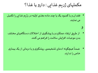 ‫غذایی‬‫یم‬‫ر‬‫ژ‬‫مکملهای‬:‫غذا؟‬‫یا‬ ‫و‬‫دار‬
•‫تک‬ ‫ا‬‫ر‬ ‫غذایی‬ ‫یم‬‫ژ‬‫ر‬ ‫در‬ ‫اولیه‬ ‫مغذی‬ ‫ماده‬ ‫چند‬ ‫یا‬ ‫یک‬ ‫کمبود‬ ‫یا‬ ‫و‬ ‫فقدان‬‫میل‬
‫نمایند‬ ‫می‬
‫و‬
•‫م‬ ‫دستگاههای‬‫اختالالت‬ ‫از‬ ‫ی‬‫پیشگیر‬ ‫یا‬ ‫و‬ ‫عملکرد‬ ‫تقاء‬‫ر‬‫ا‬ ‫طریق‬ ‫از‬‫ختلف‬
‫کنند‬ ‫می‬ ‫اهم‬‫ر‬‫ف‬ ‫ا‬‫ر‬‫سالمت‬ ‫ایش‬‫ز‬‫اف‬ ‫موجبات‬ ‫بدن‬
•‫ب‬ ‫یک‬ ‫از‬ ‫مانی‬‫ر‬‫د‬‫یا‬ ‫و‬ ‫ی‬‫پیشگیر‬ ،‫ی‬ ‫تشخیص‬ ‫ادعای‬ ‫هیچگونه‬
ً
‫ضمنا‬‫ی‬‫یمار‬
‫ند‬‫ر‬‫ندا‬ ‫ا‬‫ر‬ ‫خاص‬
 