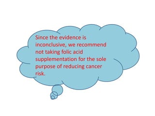 Since the evidence is
inconclusive, we recommend
not taking folic acid
supplementation for the sole
purpose of reducing cancer
risk.
 