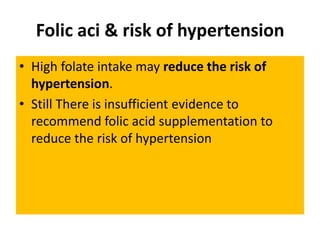 Folic aci & risk of hypertension
• High folate intake may reduce the risk of
hypertension.
• Still There is insufficient evidence to
recommend folic acid supplementation to
reduce the risk of hypertension
 