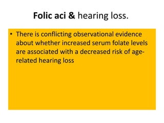 Folic aci & hearing loss.
• There is conflicting observational evidence
about whether increased serum folate levels
are associated with a decreased risk of age-
related hearing loss
 
