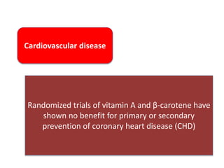 Cardiovascular disease
Randomized trials of vitamin A and β-carotene have
shown no benefit for primary or secondary
prevention of coronary heart disease (CHD)
 
