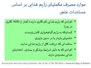 •‫ند‬‫ر‬‫دا‬ ‫ی‬‫کالر‬ ‫کم‬ ‫غذایی‬‫یم‬‫ژ‬‫ر‬ ‫که‬ ‫ادی‬‫ر‬‫اف‬(‫از‬ ‫کمتر‬1600‫ی‬‫کالر‬
‫ز‬‫و‬‫ر‬ ‫در‬)
•‫پایبندند‬ ‫کامل‬ ‫ی‬‫گیاهخوار‬‫یم‬‫ژ‬‫ر‬ ‫به‬ ‫کسانیکه‬
•‫ی‬‫ر‬‫و‬‫بار‬ ‫سنین‬‫در‬ ‫یا‬ ‫دار‬‫ر‬‫با‬ ‫خانمهای‬
•‫ند‬‫ر‬‫ندا‬ ‫غذایی‬‫یم‬‫ژ‬‫ر‬ ‫از‬ ‫کافی‬ ‫یافت‬‫ر‬‫د‬ ‫که‬ ‫ساملندانی‬
•‫انتخاب‬ ،‫ی‬‫بیمار‬ ‫و‬ ‫پزشکی‬ ‫ایط‬‫ر‬‫ش‬ ‫دلیل‬ ‫به‬ ‫که‬ ‫ادی‬‫ر‬‫اف‬‫های‬
‫ند‬‫ر‬‫دا‬‫محدودی‬ ‫غذایی‬
 