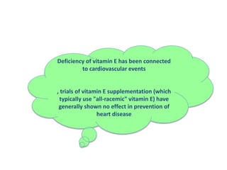 Deficiency of vitamin E has been connected
to cardiovascular events
, trials of vitamin E supplementation (which
typically use "all-racemic" vitamin E) have
generally shown no effect in prevention of
heart disease
 