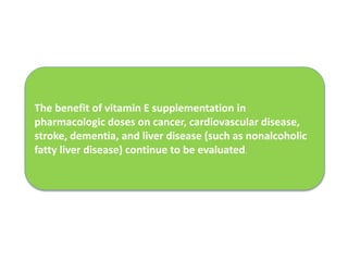 The benefit of vitamin E supplementation in
pharmacologic doses on cancer, cardiovascular disease,
stroke, dementia, and liver disease (such as nonalcoholic
fatty liver disease) continue to be evaluated.
 